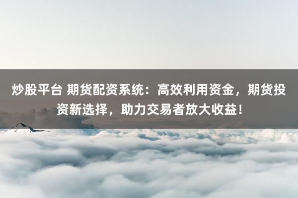 炒股平台 期货配资系统：高效利用资金，期货投资新选择，助力交易者放大收益！
