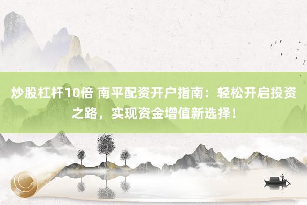 炒股杠杆10倍 南平配资开户指南：轻松开启投资之路，实现资金增值新选择！