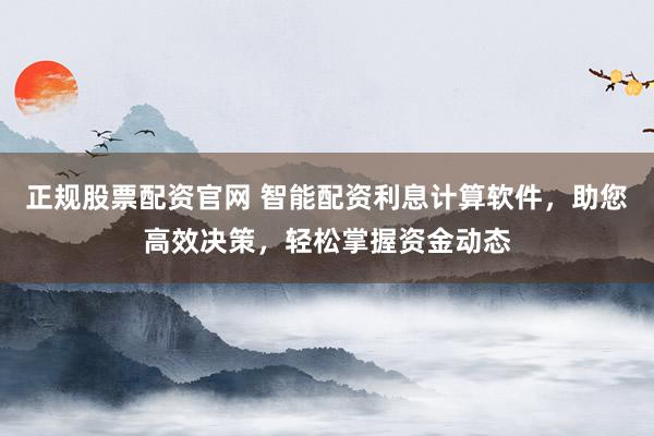 正规股票配资官网 智能配资利息计算软件，助您高效决策，轻松掌握资金动态