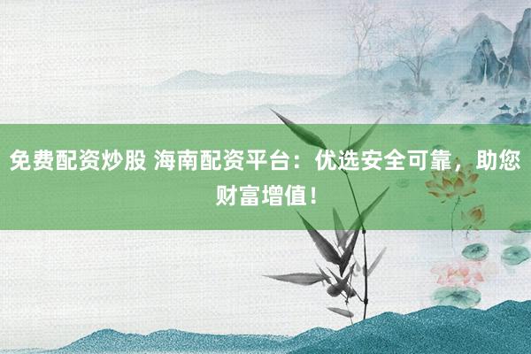 免费配资炒股 海南配资平台：优选安全可靠，助您财富增值！