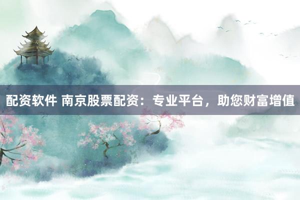 配资软件 南京股票配资：专业平台，助您财富增值