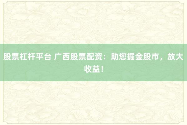 股票杠杆平台 广西股票配资：助您掘金股市，放大收益！