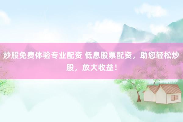 炒股免费体验专业配资 低息股票配资，助您轻松炒股，放大收益！