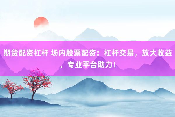 期货配资杠杆 场内股票配资：杠杆交易，放大收益，专业平台助力！