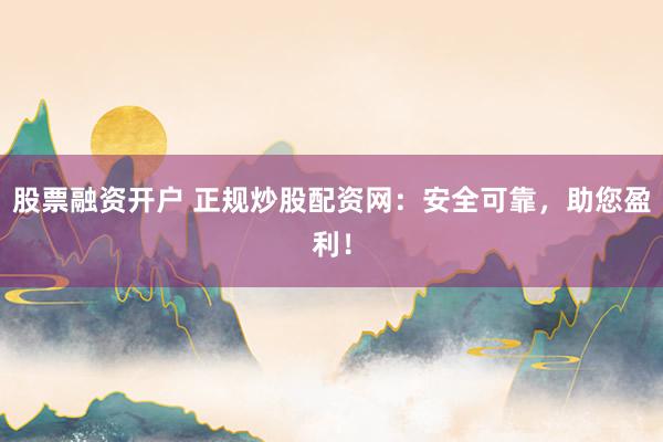 股票融资开户 正规炒股配资网：安全可靠，助您盈利！