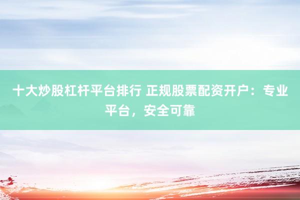 十大炒股杠杆平台排行 正规股票配资开户：专业平台，安全可靠