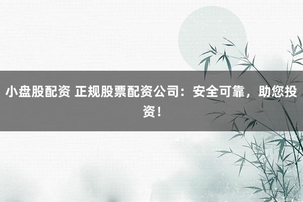 小盘股配资 正规股票配资公司：安全可靠，助您投资！