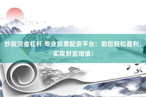 炒股资金杠杆 专业股票配资平台：助您轻松盈利，实现财富增值！