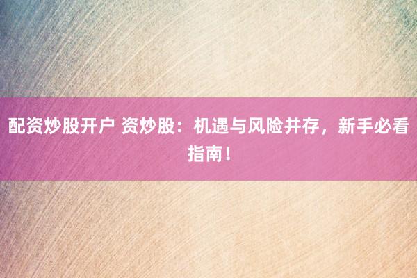 配资炒股开户 资炒股：机遇与风险并存，新手必看指南！