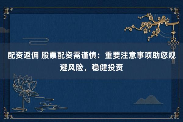 配资返佣 股票配资需谨慎：重要注意事项助您规避风险，稳健投资