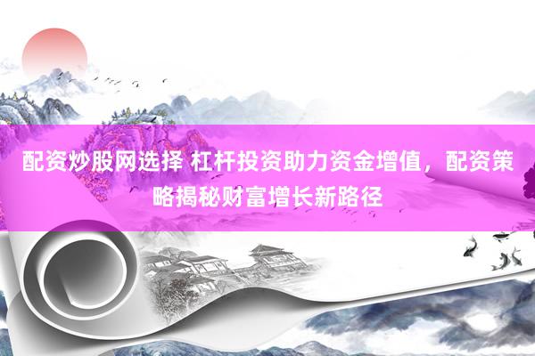 配资炒股网选择 杠杆投资助力资金增值，配资策略揭秘财富增长新路径
