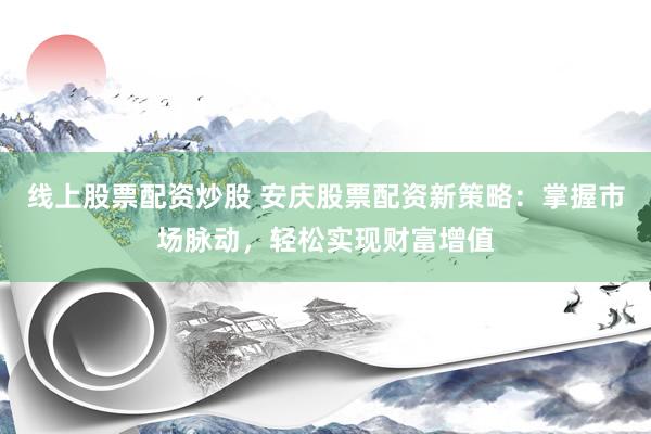 线上股票配资炒股 安庆股票配资新策略：掌握市场脉动，轻松实现财富增值