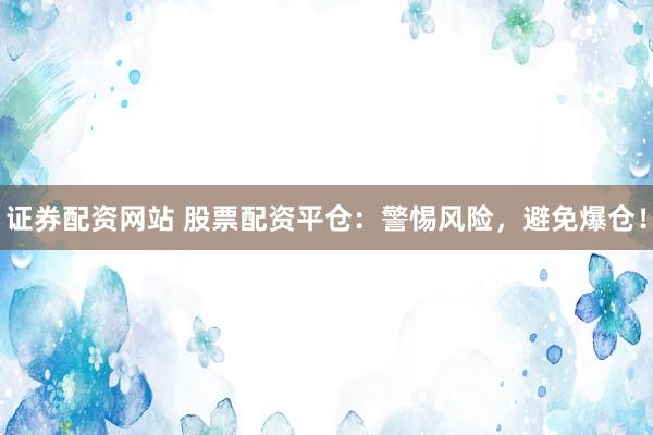 证券配资网站 股票配资平仓：警惕风险，避免爆仓！