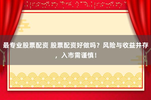 最专业股票配资 股票配资好做吗？风险与收益并存，入市需谨慎！