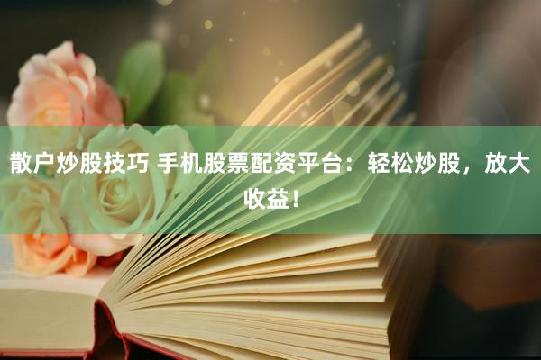散户炒股技巧 手机股票配资平台：轻松炒股，放大收益！