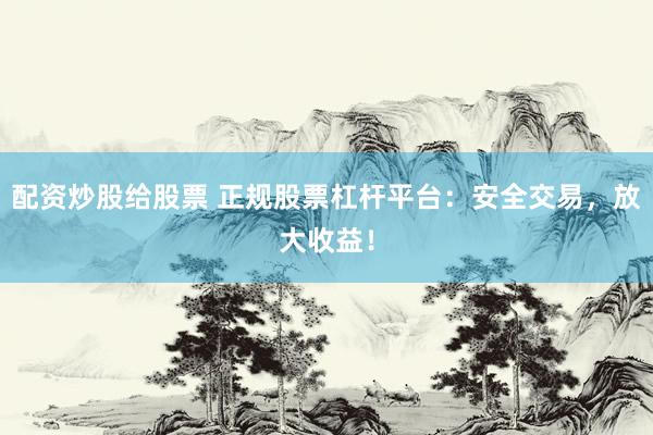 配资炒股给股票 正规股票杠杆平台：安全交易，放大收益！