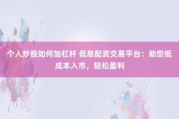 个人炒股如何加杠杆 低息配资交易平台：助您低成本入市，轻松盈利