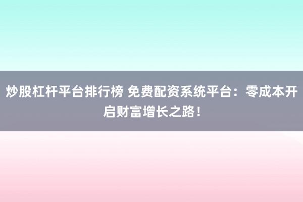 炒股杠杆平台排行榜 免费配资系统平台：零成本开启财富增长之路！