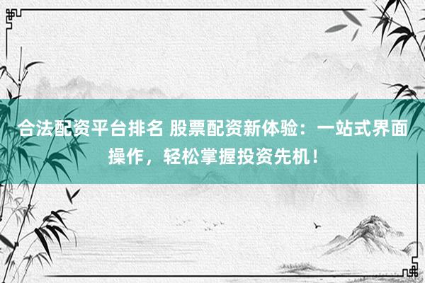 合法配资平台排名 股票配资新体验：一站式界面操作，轻松掌握投资先机！