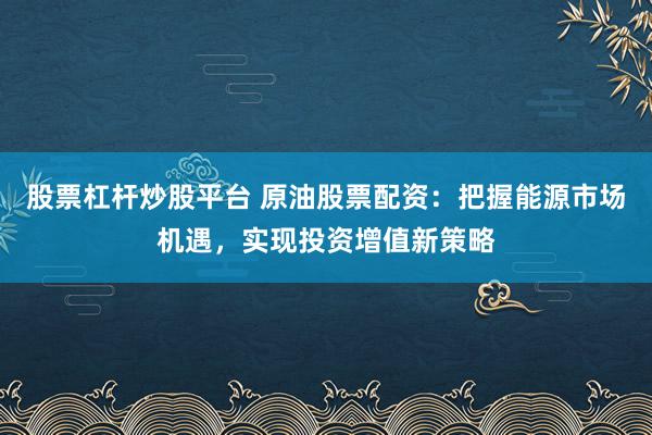 股票杠杆炒股平台 原油股票配资：把握能源市场机遇，实现投资增值新策略