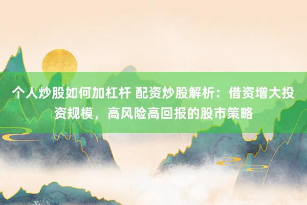 个人炒股如何加杠杆 配资炒股解析：借资增大投资规模，高风险高回报的股市策略