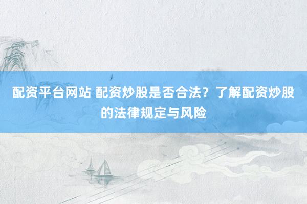 配资平台网站 配资炒股是否合法？了解配资炒股的法律规定与风险