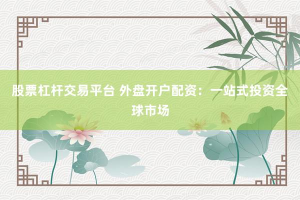 股票杠杆交易平台 外盘开户配资：一站式投资全球市场