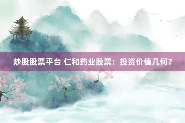 炒股股票平台 仁和药业股票：投资价值几何？
