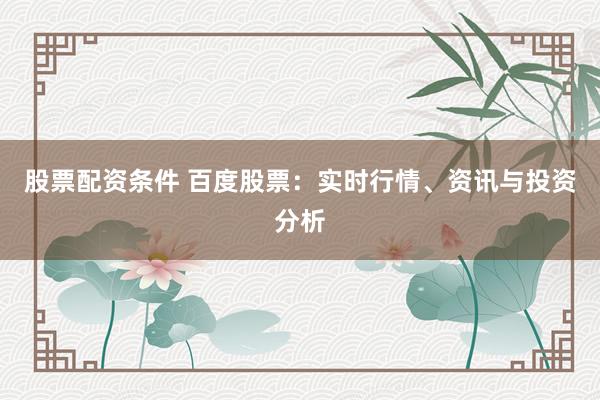 股票配资条件 百度股票：实时行情、资讯与投资分析