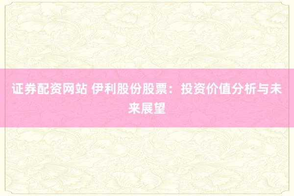 证券配资网站 伊利股份股票：投资价值分析与未来展望