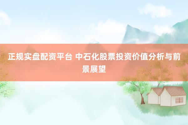 正规实盘配资平台 中石化股票投资价值分析与前景展望
