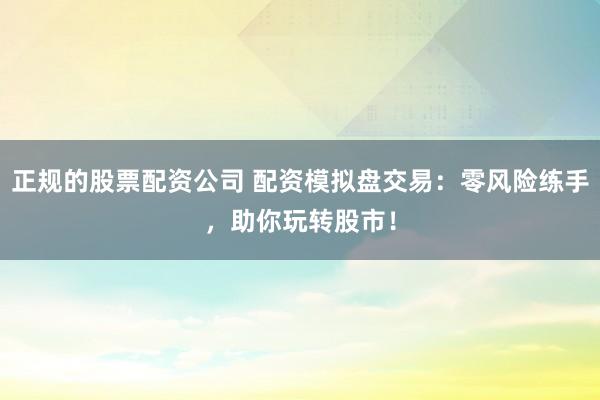 正规的股票配资公司 配资模拟盘交易：零风险练手，助你玩转股市！