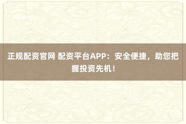 正规配资官网 配资平台APP：安全便捷，助您把握投资先机！