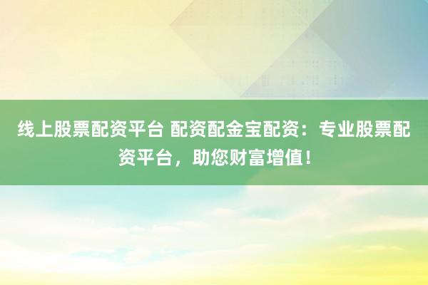 线上股票配资平台 配资配金宝配资：专业股票配资平台，助您财富增值！