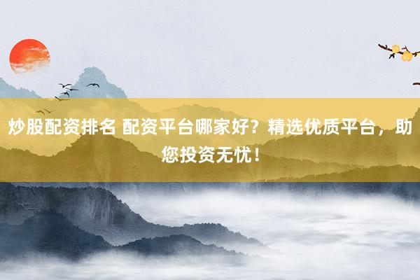 炒股配资排名 配资平台哪家好？精选优质平台，助您投资无忧！