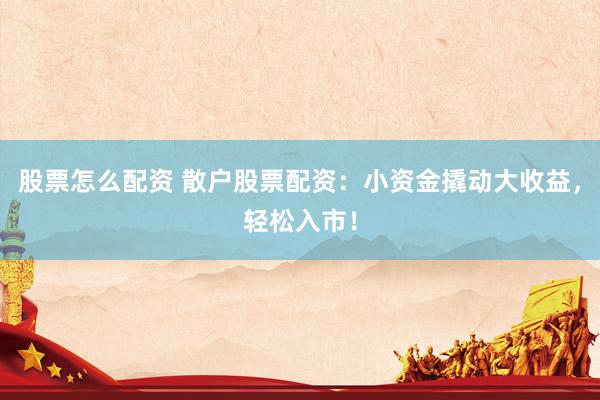 股票怎么配资 散户股票配资：小资金撬动大收益，轻松入市！