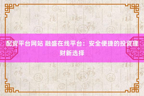 配资平台网站 融盛在线平台：安全便捷的投资理财新选择