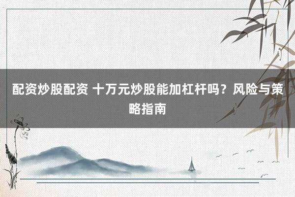 配资炒股配资 十万元炒股能加杠杆吗？风险与策略指南