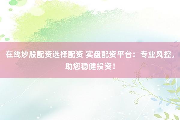 在线炒股配资选择配资 实盘配资平台：专业风控，助您稳健投资！