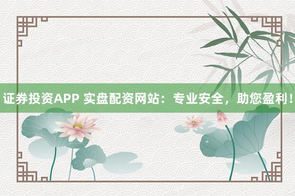 证券投资APP 实盘配资网站：专业安全，助您盈利！