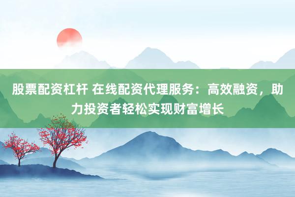 股票配资杠杆 在线配资代理服务：高效融资，助力投资者轻松实现财富增长