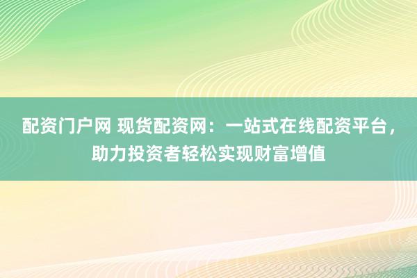 配资门户网 现货配资网：一站式在线配资平台，助力投资者轻松实现财富增值