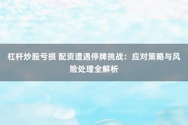 杠杆炒股亏损 配资遭遇停牌挑战：应对策略与风险处理全解析