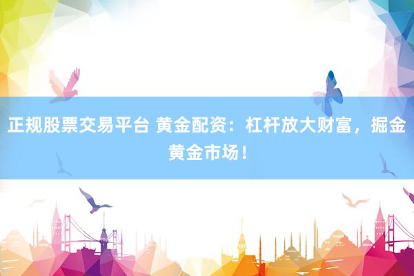 正规股票交易平台 黄金配资：杠杆放大财富，掘金黄金市场！