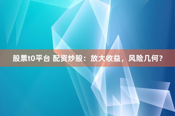 股票t0平台 配资炒股：放大收益，风险几何？