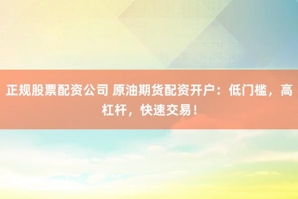 正规股票配资公司 原油期货配资开户：低门槛，高杠杆，快速交易！