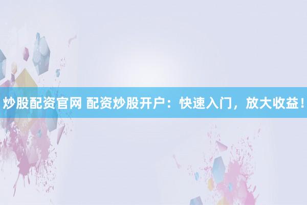 炒股配资官网 配资炒股开户：快速入门，放大收益！