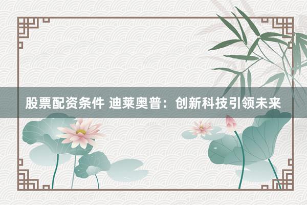 股票配资条件 迪莱奥普：创新科技引领未来