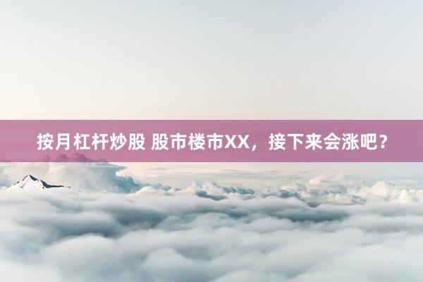 按月杠杆炒股 股市楼市XX，接下来会涨吧？