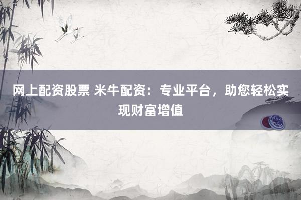 网上配资股票 米牛配资：专业平台，助您轻松实现财富增值